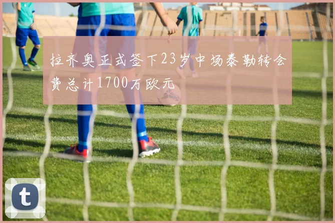 拉齐奥正式签下23岁中场泰勒转会费总计1700万欧元