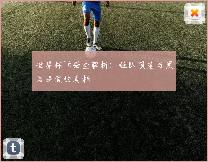 世界杯16强全解析:强队陨落与黑马逆袭的真相