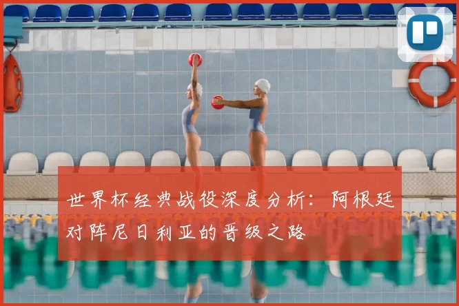 世界杯经典战役深度分析:阿根廷对阵尼日利亚的晋级之路