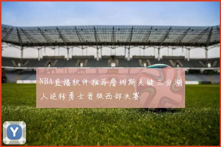 NBA直播软件推荐詹姆斯关键三分湖人逆转勇士晋级西部决赛