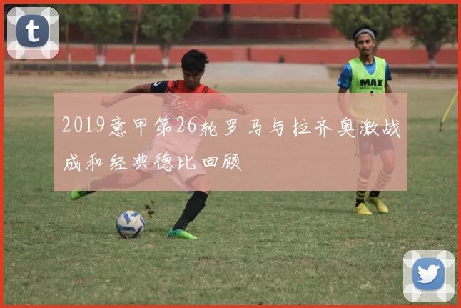 2019意甲第26轮罗马与拉齐奥激战成和经典德比回顾