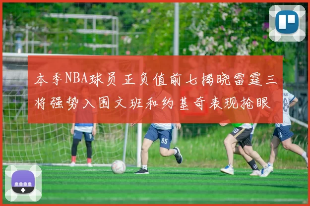本季NBA球员正负值前七揭晓雷霆三将强势入围文班和约基奇表现抢眼