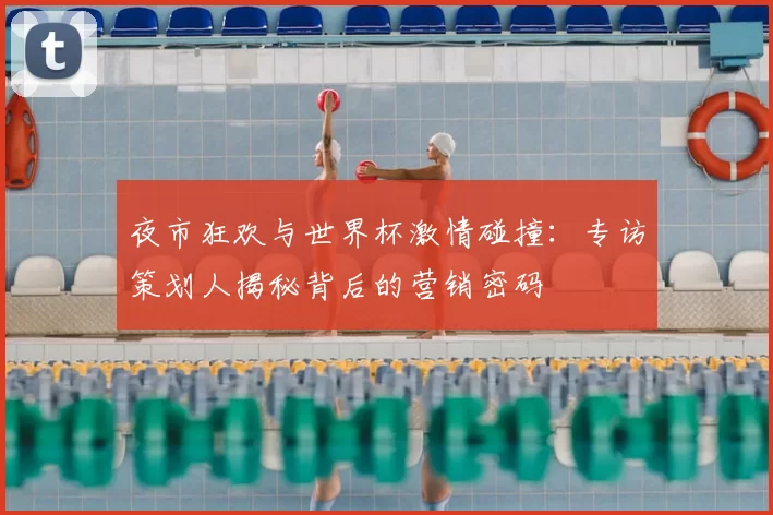 夜市狂欢与世界杯激情碰撞：专访策划人揭秘背后的营销密码