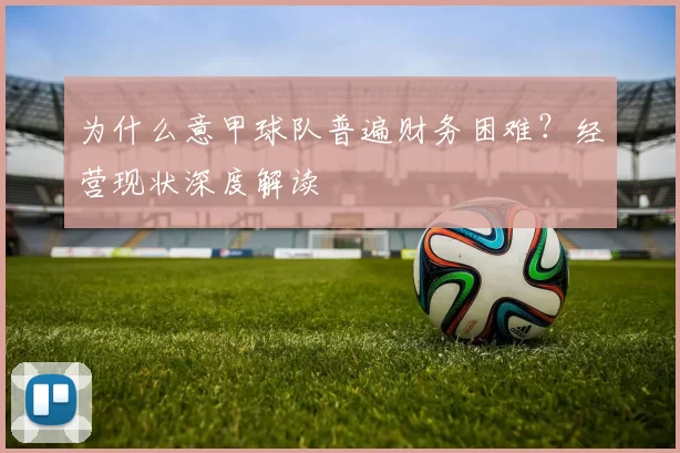 为什么意甲球队普遍财务困难？经营现状深度解读