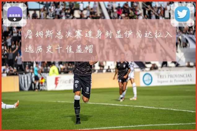 詹姆斯总决赛追身封盖伊戈达拉入选历史十佳盖帽