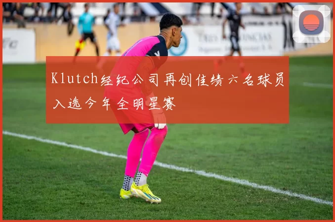 Klutch经纪公司再创佳绩六名球员入选今年全明星赛