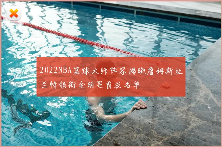2022NBA篮球大师阵容揭晓詹姆斯杜兰特领衔全明星首发名单