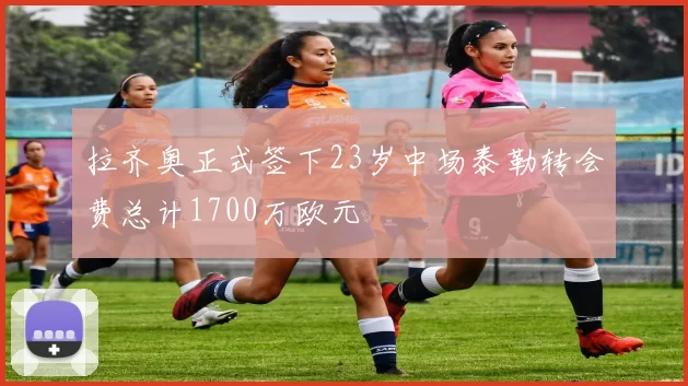 拉齐奥正式签下23岁中场泰勒转会费总计1700万欧元
