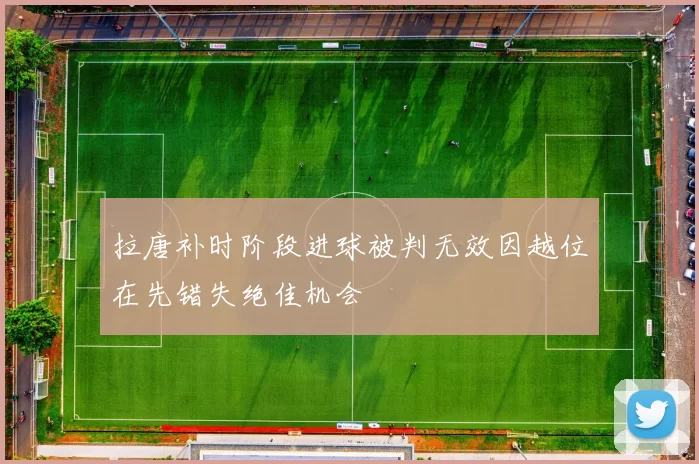 拉唐补时阶段进球被判无效因越位在先错失绝佳机会