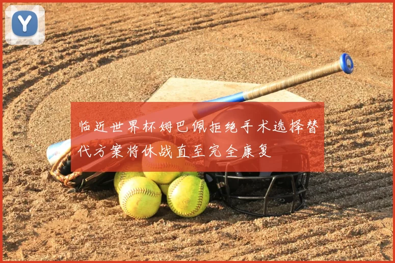 临近世界杯姆巴佩拒绝手术选择替代方案将休战直至完全康复