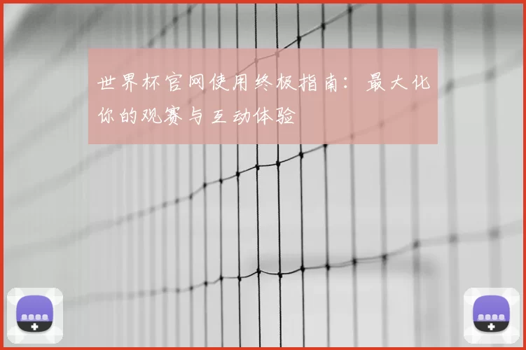 世界杯官网使用终极指南：最大化你的观赛与互动体验