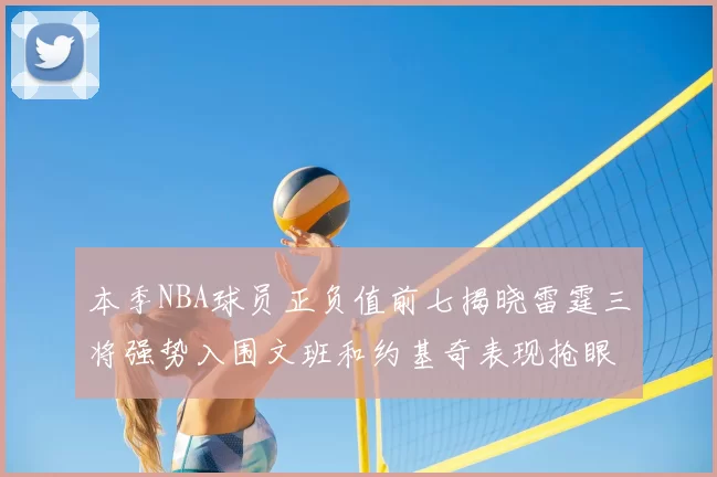 本季NBA球员正负值前七揭晓雷霆三将强势入围文班和约基奇表现抢眼