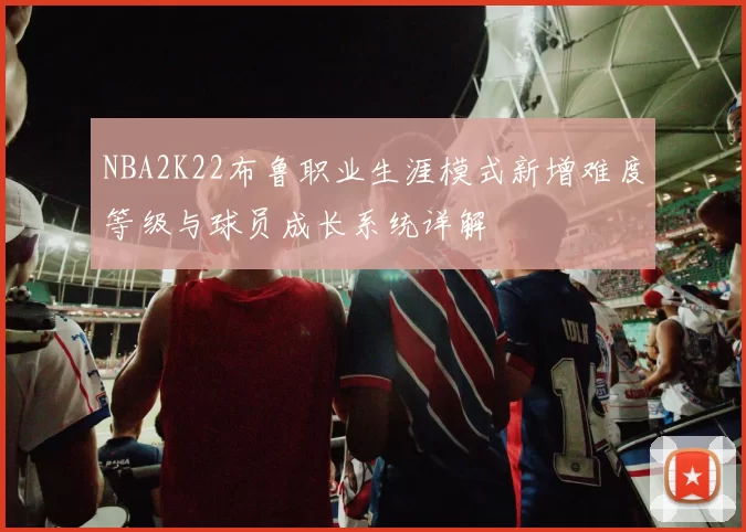 NBA2K22布鲁职业生涯模式新增难度等级与球员成长系统详解