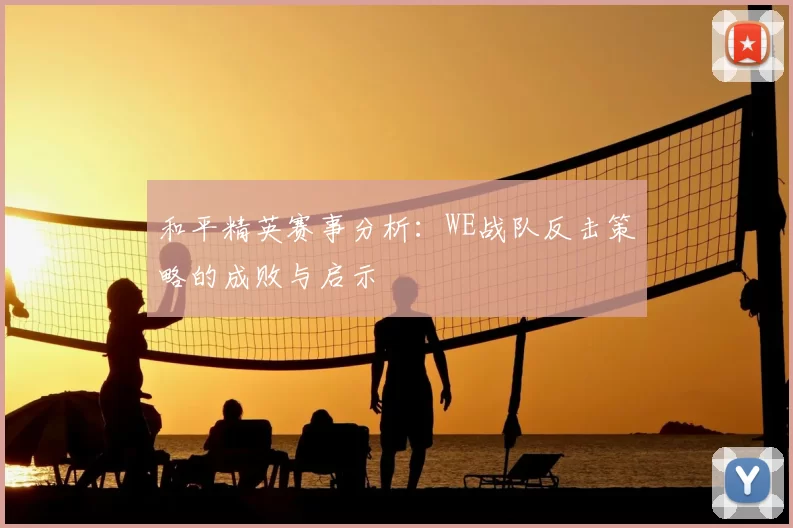 和平精英赛事分析：WE战队反击策略的成败与启示