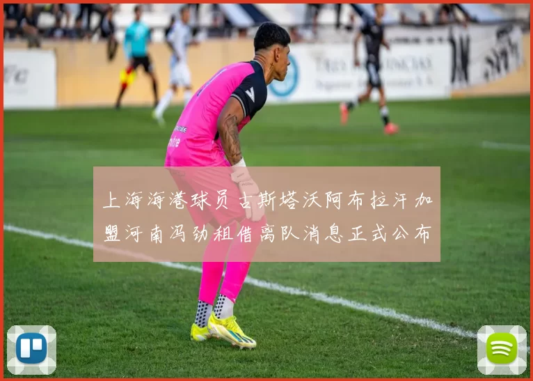 上海海港球员古斯塔沃阿布拉汗加盟河南冯劲租借离队消息正式公布