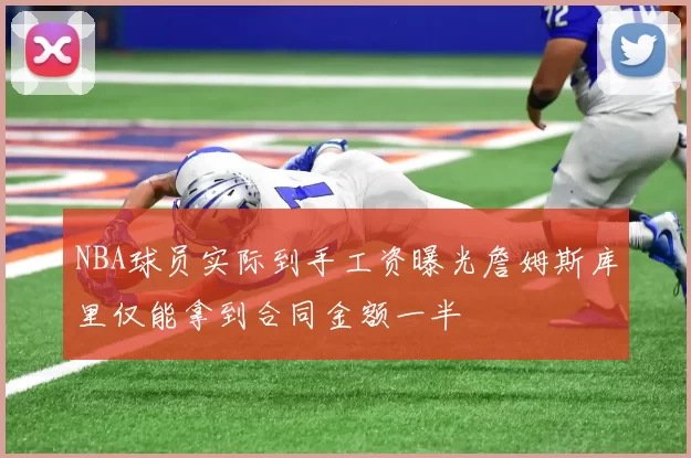 NBA球员实际到手工资曝光詹姆斯库里仅能拿到合同金额一半