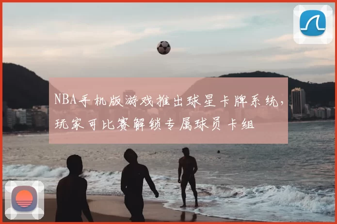 NBA手机版游戏推出球星卡牌系统，玩家可比赛解锁专属球员卡组