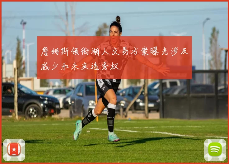 詹姆斯领衔湖人交易方案曝光涉及威少和未来选秀权