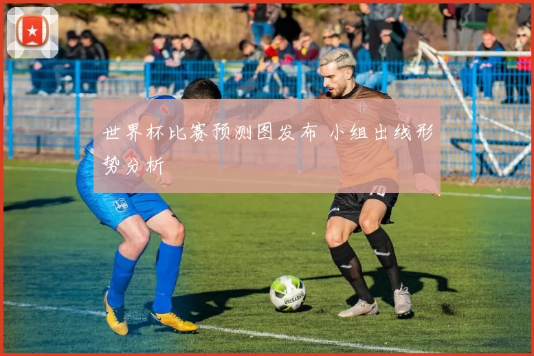 世界杯比赛预测图发布 小组出线形势分析