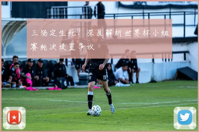 三场定生死?深度解析世界杯小组赛轮次设置争议