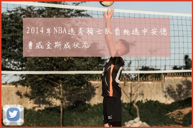 2014年NBA选秀骑士队首轮选中安德鲁威金斯成状元