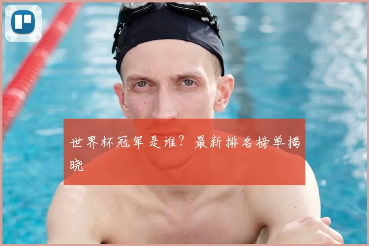 世界杯冠军是谁？最新排名榜单揭晓