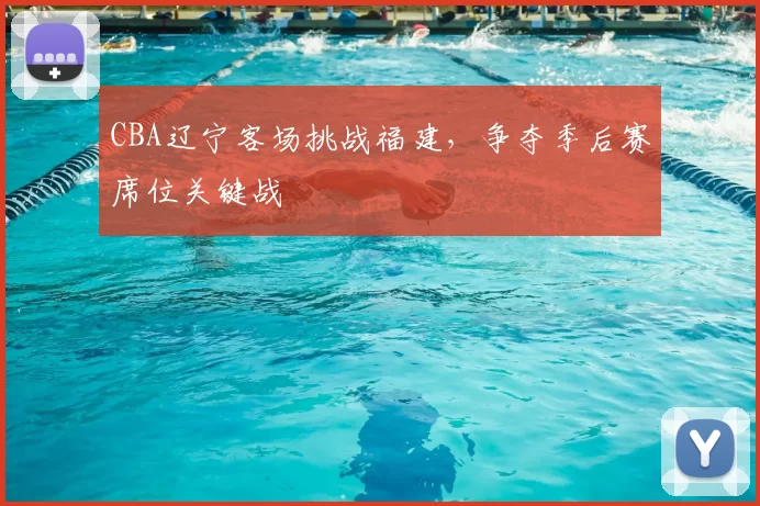 CBA辽宁客场挑战福建,争夺季后赛席位关键战