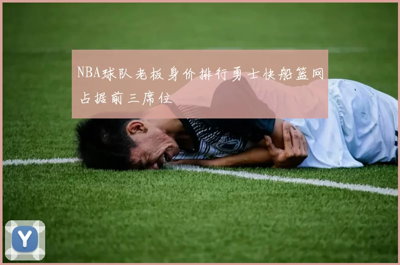 NBA球队老板身价排行勇士快船篮网占据前三席位