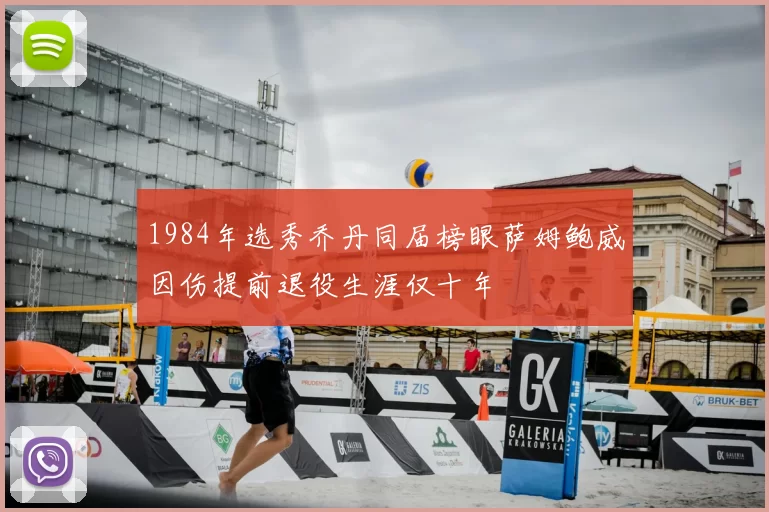 1984年选秀乔丹同届榜眼萨姆鲍威因伤提前退役生涯仅十年