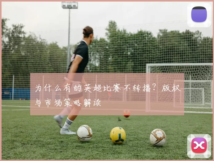 为什么有的英超比赛不转播？版权与市场策略解读