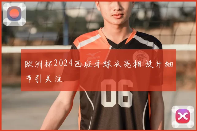 欧洲杯2024西班牙球衣亮相 设计细节引关注