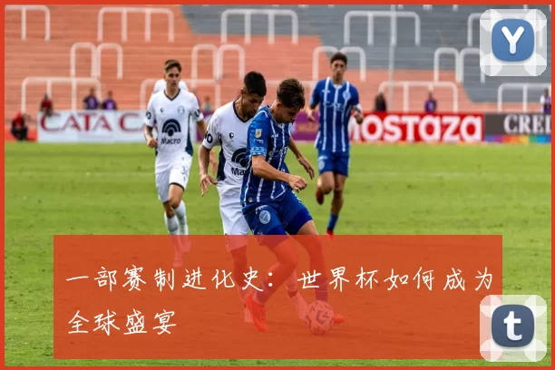 一部赛制进化史:世界杯如何成为全球盛宴