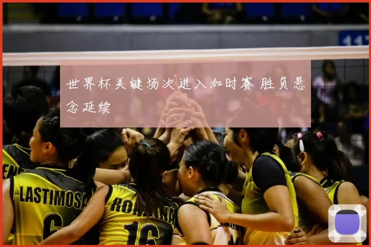 世界杯关键场次进入加时赛 胜负悬念延续
