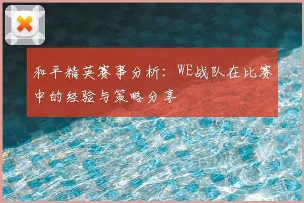 和平精英赛事分析：WE战队在比赛中的经验与策略分享