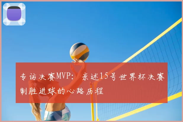 专访决赛MVP:亲述15号世界杯决赛制胜进球的心路历程