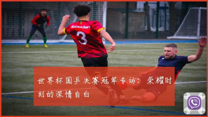 世界杯国乒决赛冠军专访:荣耀时刻的深情自白