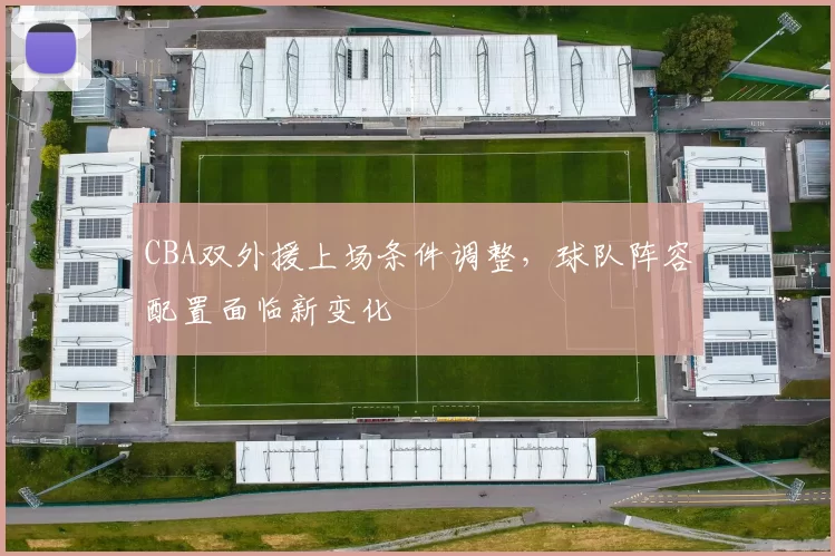 CBA双外援上场条件调整，球队阵容配置面临新变化