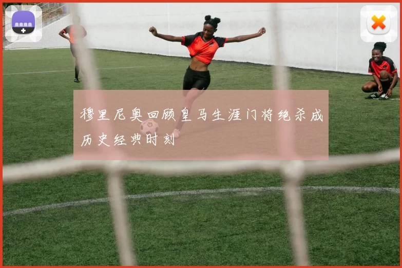 穆里尼奥回顾皇马生涯门将绝杀成历史经典时刻