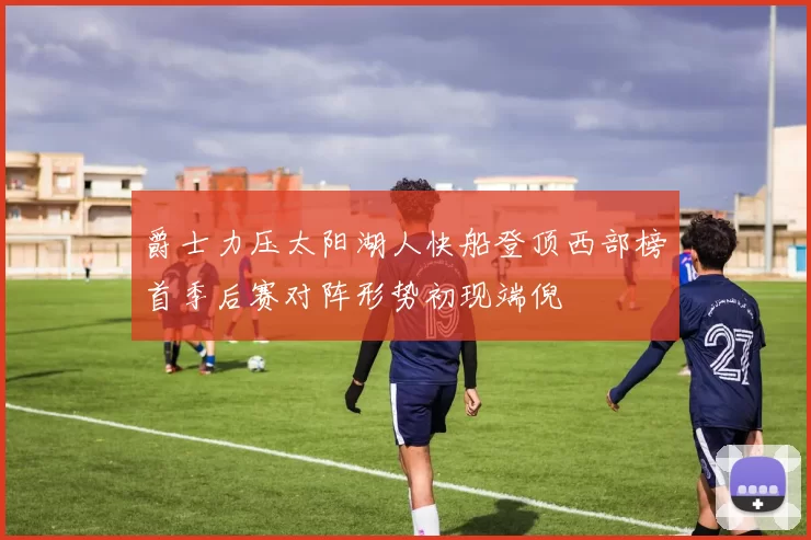 爵士力压太阳湖人快船登顶西部榜首季后赛对阵形势初现端倪