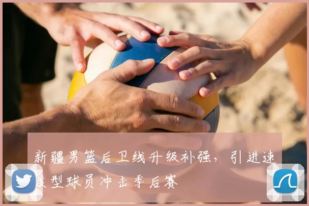 新疆男篮后卫线升级补强，引进速度型球员冲击季后赛