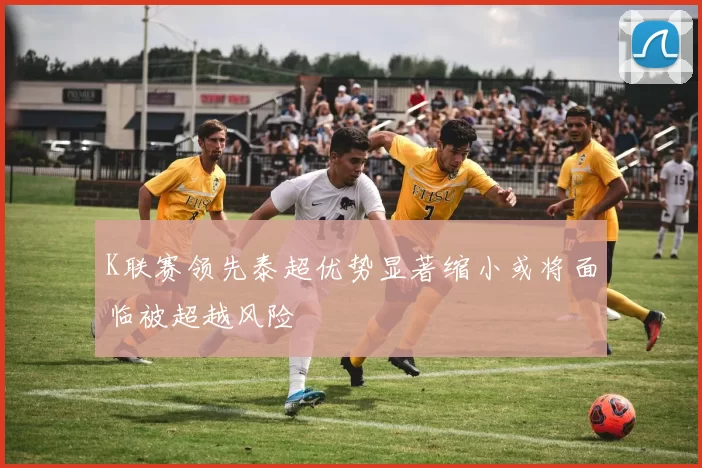 K联赛领先泰超优势显著缩小或将面临被超越风险