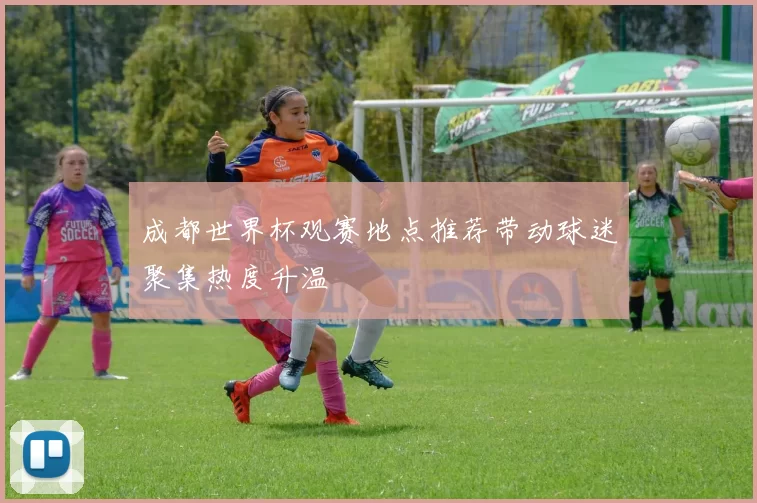 成都世界杯观赛地点推荐带动球迷聚集热度升温