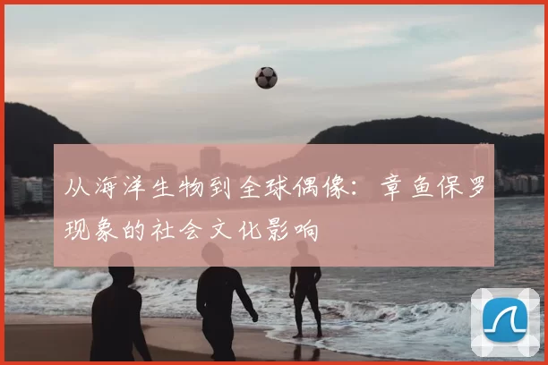 从海洋生物到全球偶像:章鱼保罗现象的社会文化影响