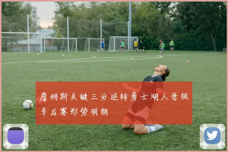 詹姆斯关键三分逆转勇士湖人晋级季后赛形势明朗