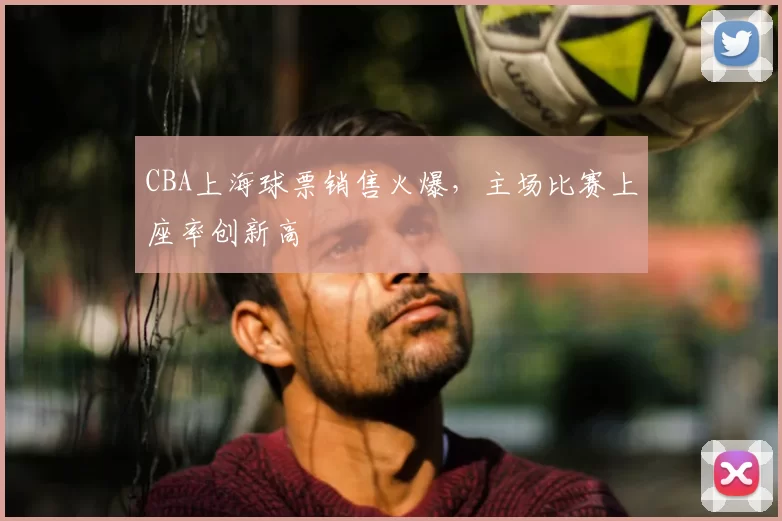 CBA上海球票销售火爆,主场比赛上座率创新高