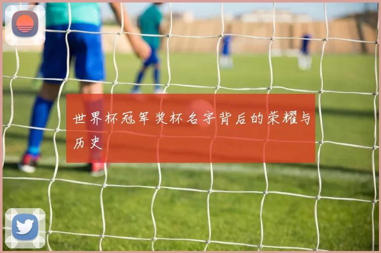 世界杯冠军奖杯名字背后的荣耀与历史