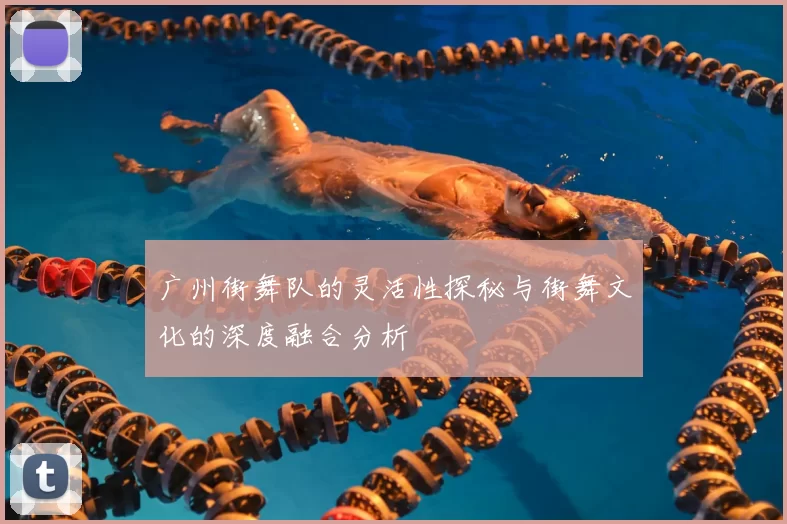 广州街舞队的灵活性探秘与街舞文化的深度融合分析