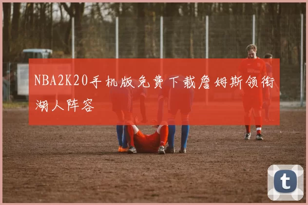 NBA2K20手机版免费下载詹姆斯领衔湖人阵容