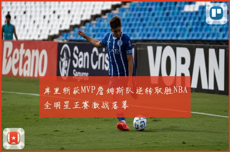 库里斩获MVP詹姆斯队逆转取胜NBA全明星正赛激战落幕