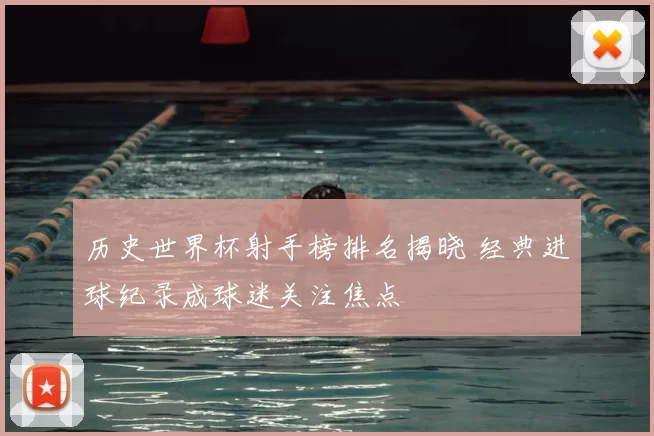 历史世界杯射手榜排名揭晓 经典进球纪录成球迷关注焦点